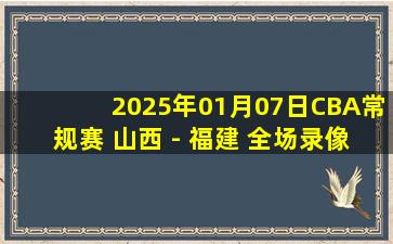 2025年01月07日CBA常规赛 山西 - 福建 全场录像